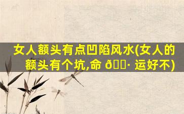 女人额头有点凹陷风水(女人的额头有个坑,命 🌷 运好不)